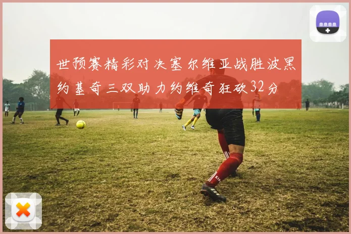 世预赛精彩对决塞尔维亚战胜波黑约基奇三双助力约维奇狂砍32分