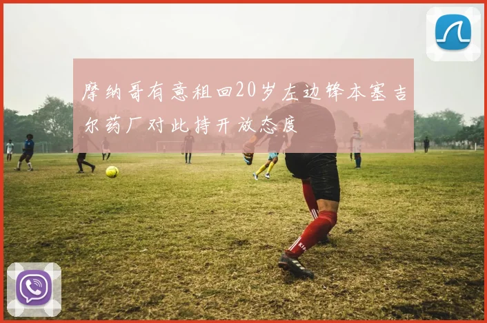 摩纳哥有意租回20岁左边锋本塞吉尔药厂对此持开放态度
