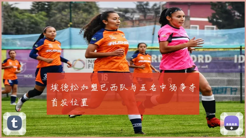 埃德松加盟巴西队与五名中场争夺首发位置