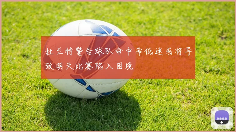 杜兰特警告球队命中率低迷或将导致明天比赛陷入困境