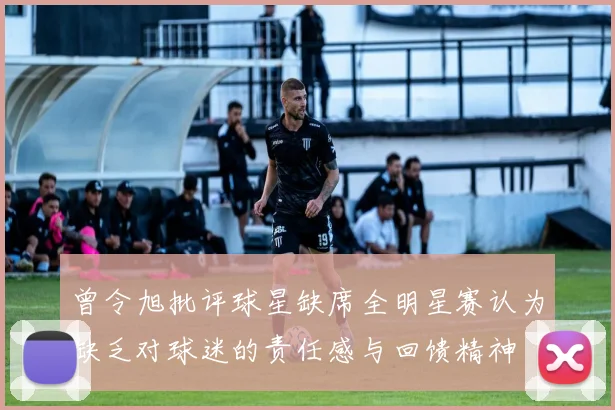 曾令旭批评球星缺席全明星赛认为缺乏对球迷的责任感与回馈精神