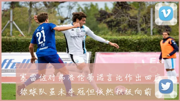 塞雷佐对弗洛伦蒂诺言论作出回应称球队虽未夺冠但依然积极向前