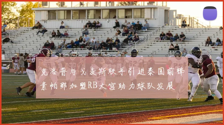 克洛普与戈麦斯联手引进泰国前锋素帕那加盟RB大宫助力球队发展