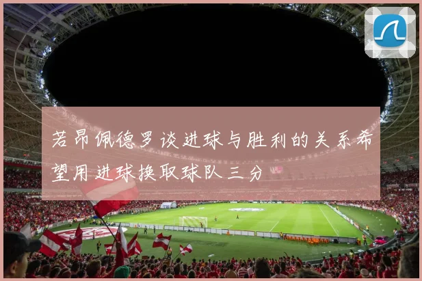 若昂佩德罗谈进球与胜利的关系希望用进球换取球队三分