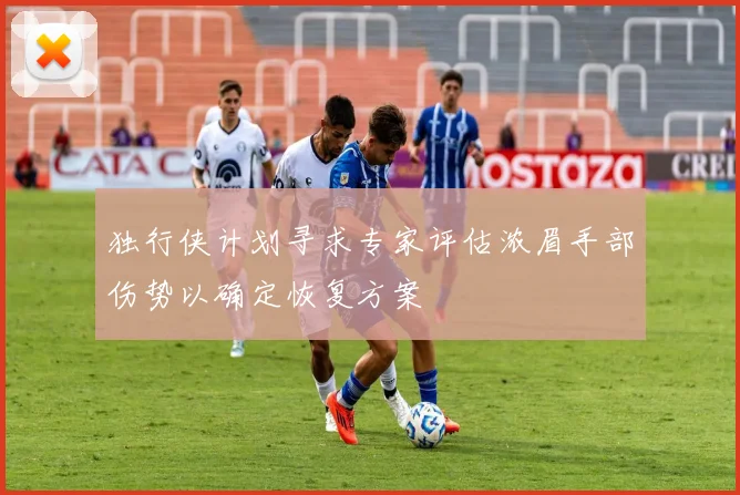 独行侠计划寻求专家评估浓眉手部伤势以确定恢复方案
