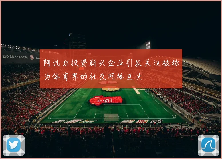 阿扎尔投资新兴企业引发关注被称为体育界的社交网络巨头