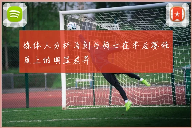 媒体人分析马刺与骑士在季后赛强度上的明显差异