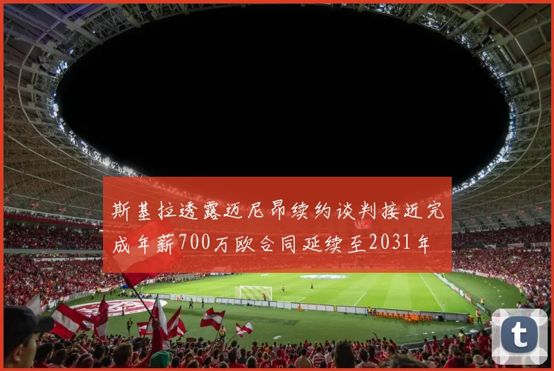 斯基拉透露迈尼昂续约谈判接近完成年薪700万欧合同延续至2031年