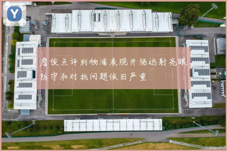 詹俊点评利物浦表现开场远射亮眼防守和对抗问题依旧严重