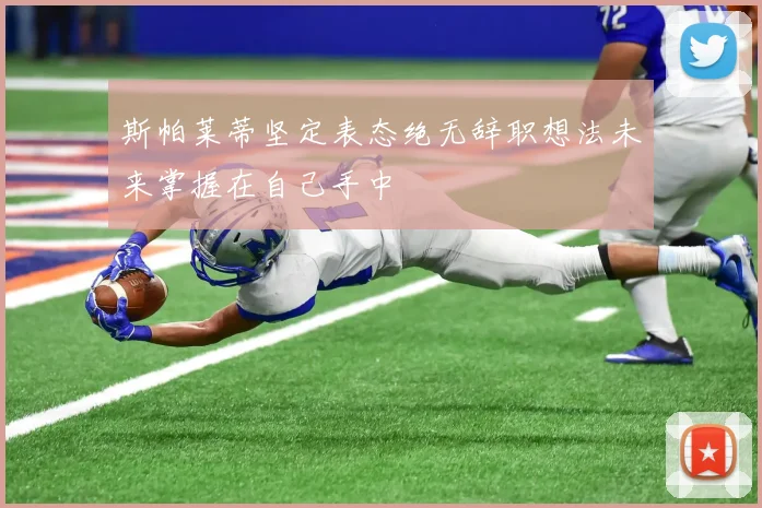 斯帕莱蒂坚定表态绝无辞职想法未来掌握在自己手中