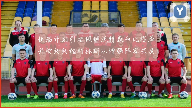 快船计划引进佩顿沃特森和比塔泽并续约约翰科林斯以增强阵容深度