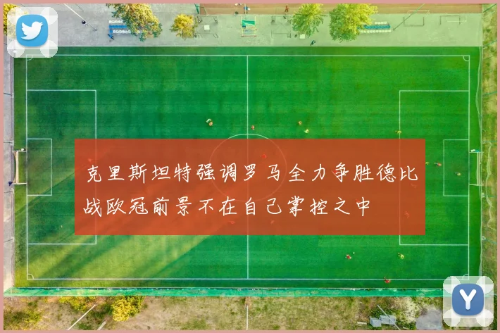 克里斯坦特强调罗马全力争胜德比战欧冠前景不在自己掌控之中