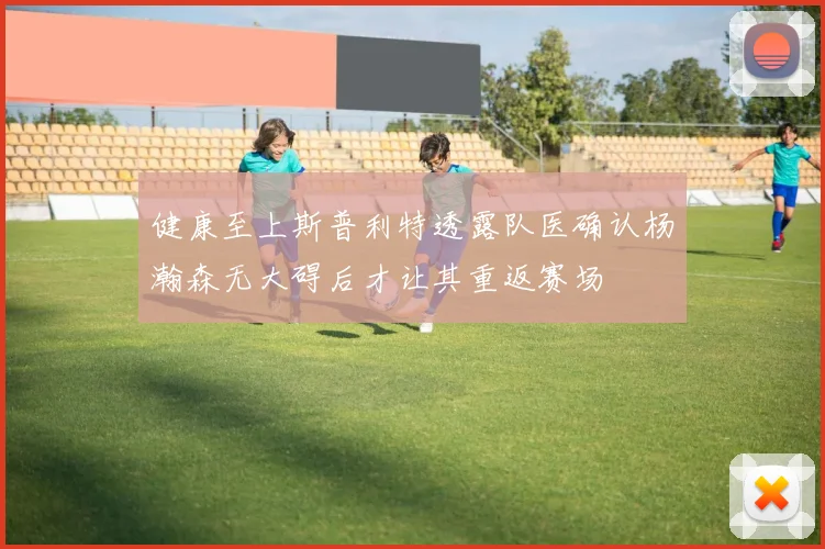 健康至上斯普利特透露队医确认杨瀚森无大碍后才让其重返赛场