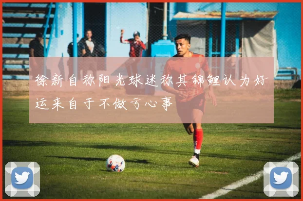徐新自称阳光球迷称其锦鲤认为好运来自于不做亏心事