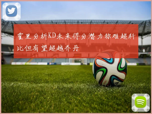 霍里分析KD未来得分潜力称难超科比但有望超越乔丹