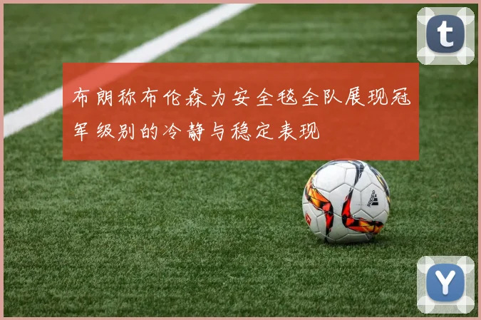 布朗称布伦森为安全毯全队展现冠军级别的冷静与稳定表现