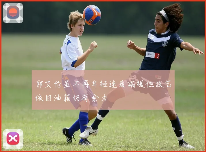 郭艾伦虽不再年轻速度减缓但技艺依旧油箱仍有余力