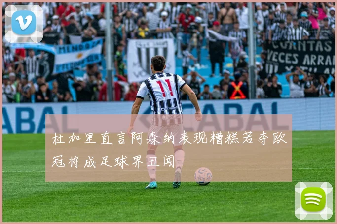 杜加里直言阿森纳表现糟糕若夺欧冠将成足球界丑闻