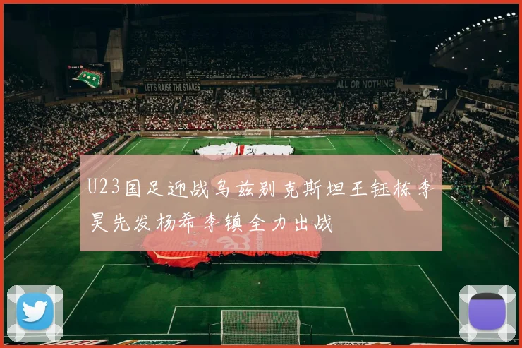 U23国足迎战乌兹别克斯坦王钰栋李昊先发杨希李镇全力出战