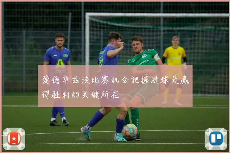 爱德华兹谈比赛机会把握进球是赢得胜利的关键所在