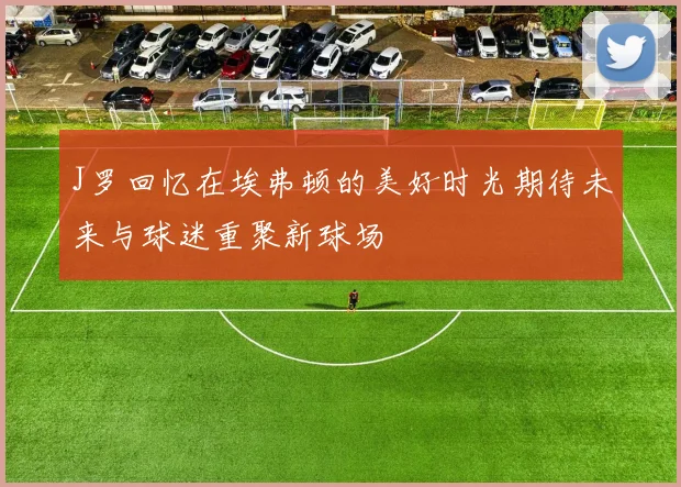 J罗回忆在埃弗顿的美好时光期待未来与球迷重聚新球场