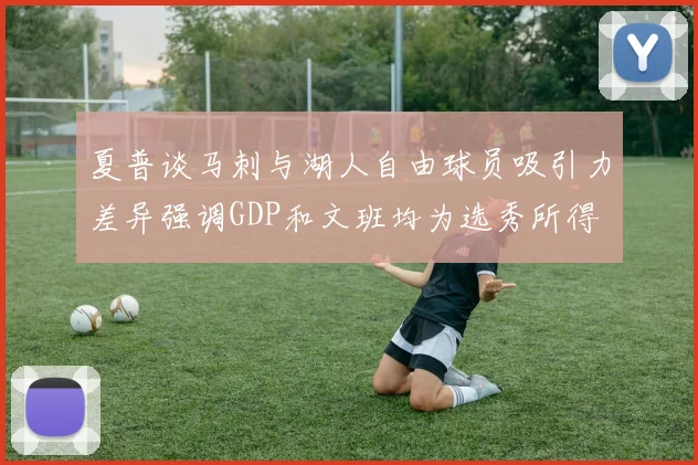 夏普谈马刺与湖人自由球员吸引力差异强调GDP和文班均为选秀所得